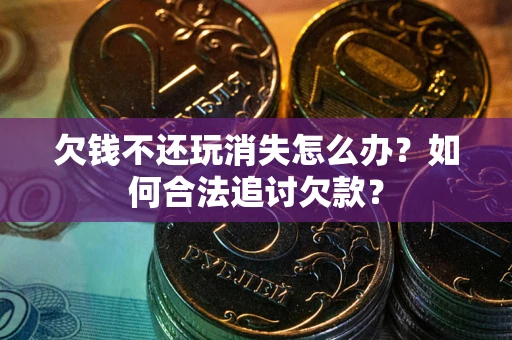 武汉欠钱不还玩消失怎么办？如何合法追讨欠款？