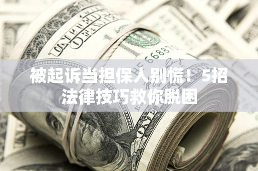 武汉被起诉当担保人别慌！5招法律技巧救你脱困