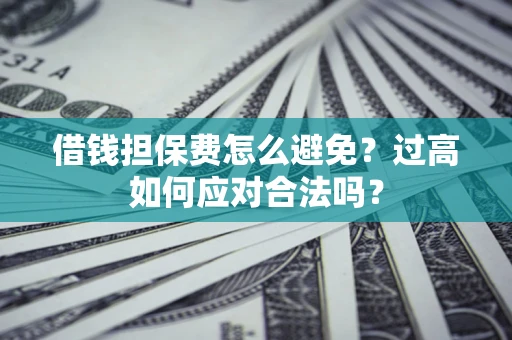 武汉借钱担保费怎么避免？过高如何应对合法吗？