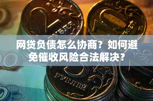 武汉网贷负债怎么协商？如何避免催收风险合法解决？