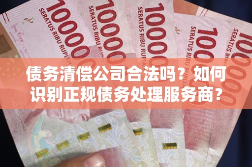 武汉债务清偿公司合法吗？如何识别正规债务处理服务商？