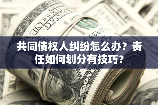 武汉共同债权人纠纷怎么办？责任如何划分有技巧？