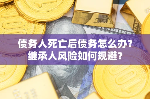 武汉债务人死亡后债务怎么办？继承人风险如何规避？