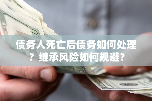 武汉债务人死亡后债务如何处理？继承风险如何规避？