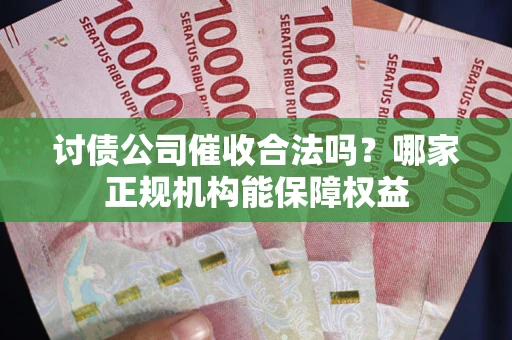 武汉讨债公司催收合法吗？哪家正规机构能保障权益