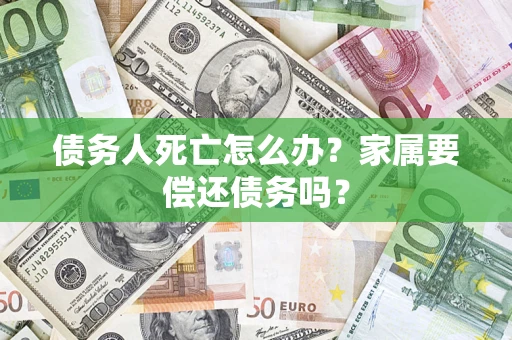 武汉债务人死亡怎么办？家属要偿还债务吗？
