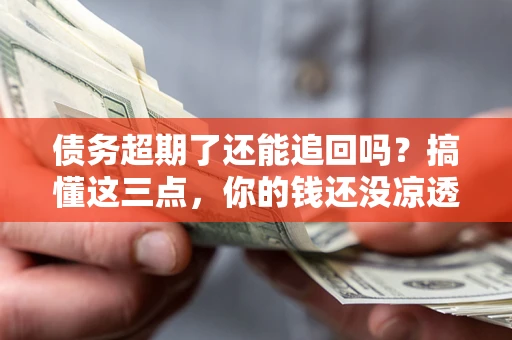 武汉债务超期了还能追回吗？搞懂这三点，你的钱还没凉透