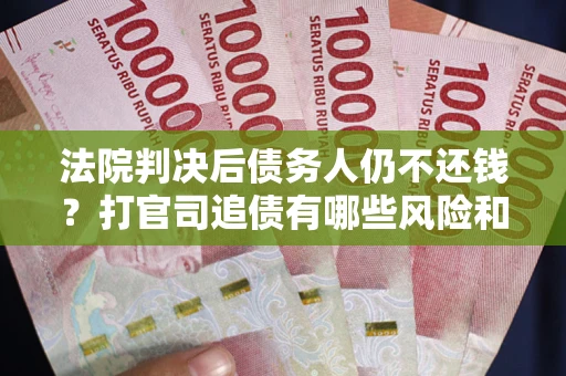 武汉法院判决后债务人仍不还钱？打官司追债有哪些风险和技巧？