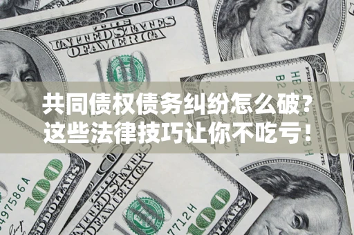 武汉共同债权债务纠纷怎么破？这些法律技巧让你不吃亏！