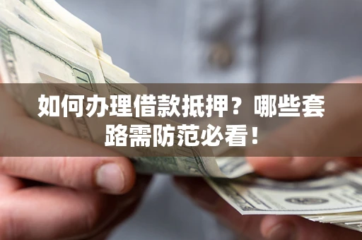 武汉如何办理借款抵押？哪些套路需防范必看！
