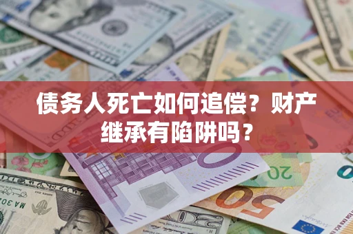 武汉债务人死亡如何追偿？财产继承有陷阱吗？