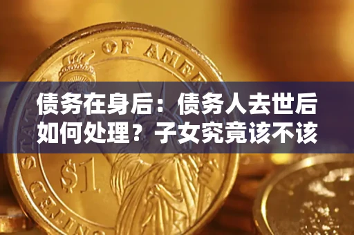 武汉债务在身后：债务人去世后如何处理？子女究竟该不该还钱？
