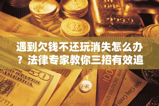 武汉遇到欠钱不还玩消失怎么办？法律专家教你三招有效追债！