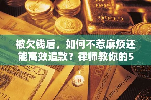 武汉被欠钱后，如何不惹麻烦还能高效追款？律师教你的5步合法讨债法