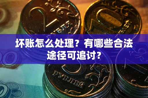 武汉坏账怎么处理？有哪些合法途径可追讨？