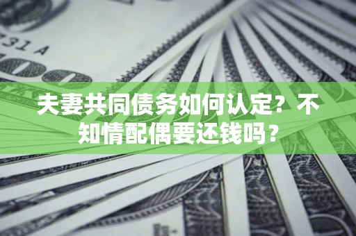 武汉夫妻共同债务如何认定？不知情配偶要还钱吗？