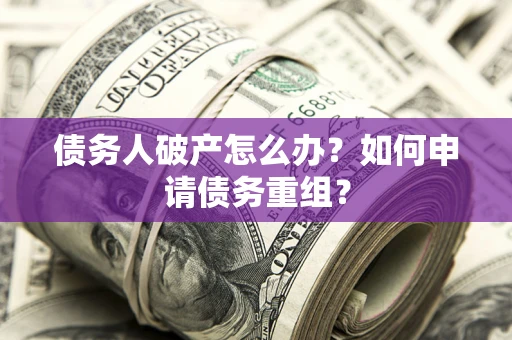 武汉债务人破产怎么办？如何申请债务重组？