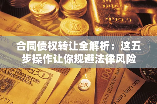 武汉合同债权转让全解析：这五步操作让你规避法律风险