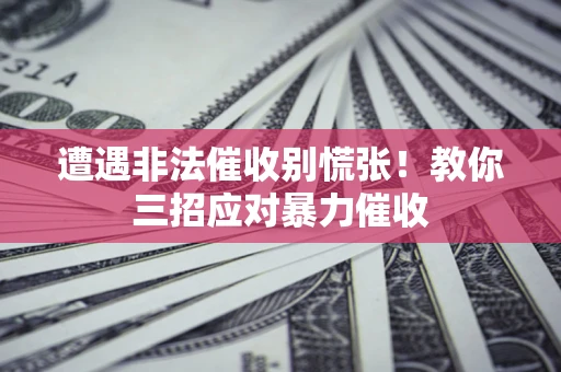 武汉遭遇非法催收别慌张！教你三招应对暴力催收