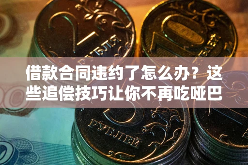 武汉借款合同违约了怎么办？这些追偿技巧让你不再吃哑巴亏