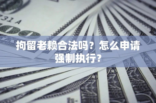 武汉拘留老赖合法吗？怎么申请强制执行？