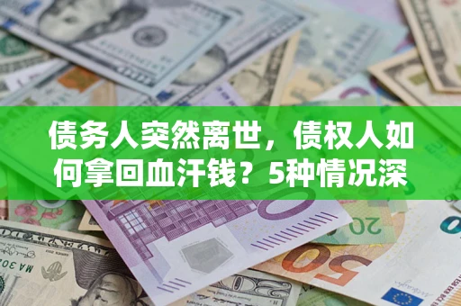 武汉债务人突然离世，债权人如何拿回血汗钱？5种情况深度解析