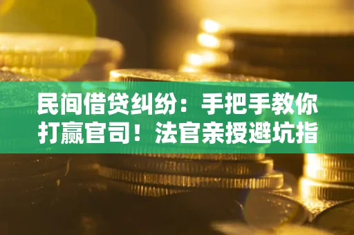 武汉民间借贷纠纷：手把手教你打赢官司！法官亲授避坑指南