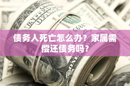 武汉债务人死亡怎么办？家属需偿还债务吗？