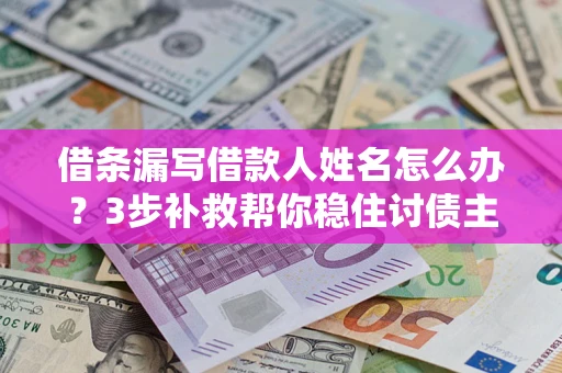 武汉借条漏写借款人姓名怎么办？3步补救帮你稳住讨债主动权