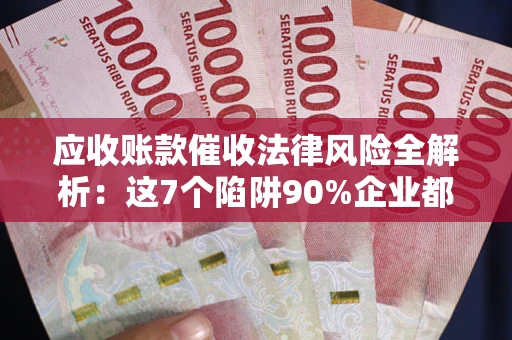 武汉应收账款催收法律风险全解析：这7个陷阱90%企业都踩过（含合规应对指南）