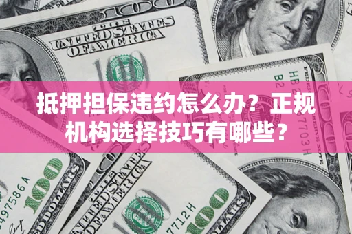 武汉抵押担保违约怎么办？正规机构选择技巧有哪些？