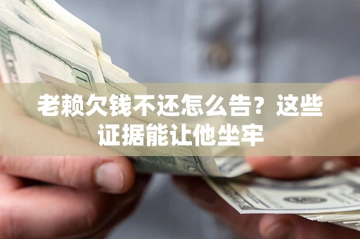 武汉老赖欠钱不还怎么告？这些证据能让他坐牢