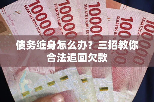 武汉债务缠身怎么办？三招教你合法追回欠款
