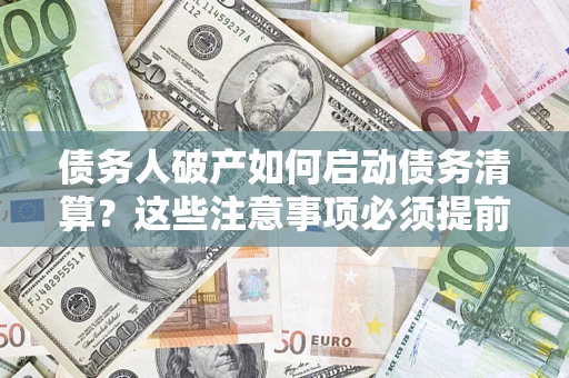 武汉债务人破产如何启动债务清算？这些注意事项必须提前知道