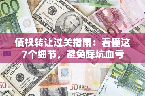武汉债权转让过关指南：看懂这7个细节，避免踩坑血亏
