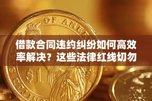 武汉借款合同违约纠纷如何高效率解决？这些法律红线切勿触碰