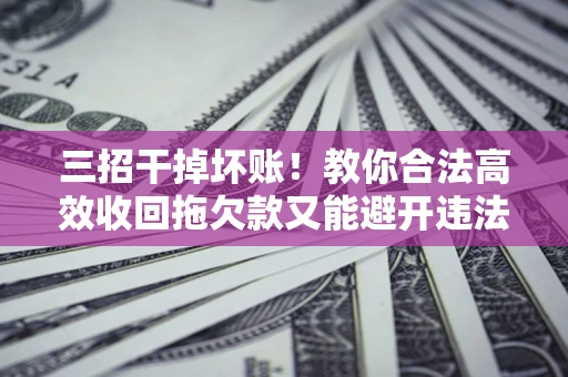 武汉三招干掉坏账！教你合法高效收回拖欠款又能避开违法雷区
