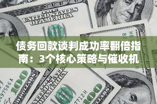 武汉债务回款谈判成功率翻倍指南：3个核心策略与催收机构避坑法则
