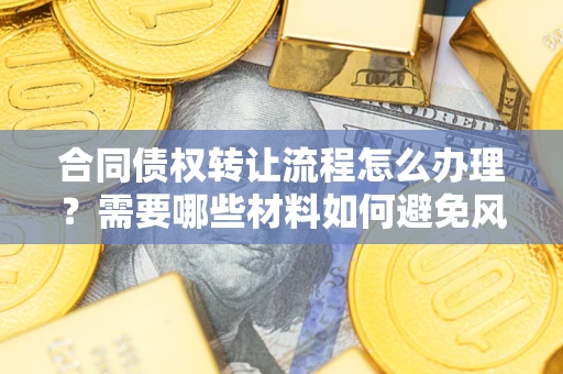 武汉合同债权转让流程怎么办理？需要哪些材料如何避免风险？