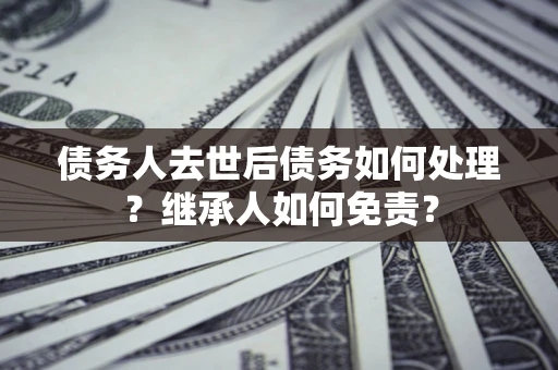 武汉债务人去世后债务如何处理？继承人如何免责？