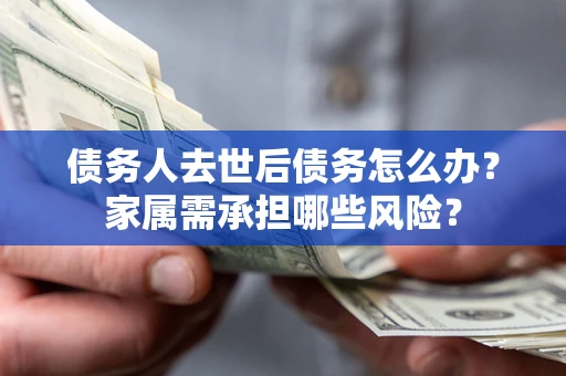 武汉债务人去世后债务怎么办？家属需承担哪些风险？