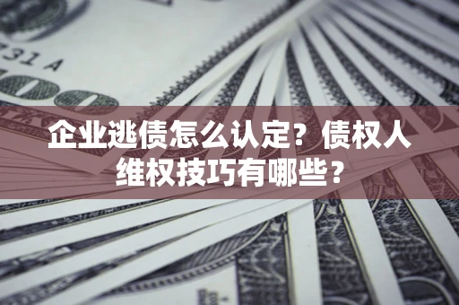 武汉企业逃债怎么认定？债权人维权技巧有哪些？