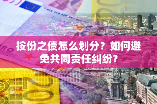 武汉按份之债怎么划分？如何避免共同责任纠纷？