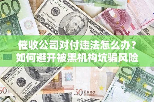 武汉催收公司对付违法怎么办？如何避开被黑机构坑骗风险