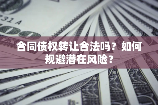 武汉合同债权转让合法吗？如何规避潜在风险？