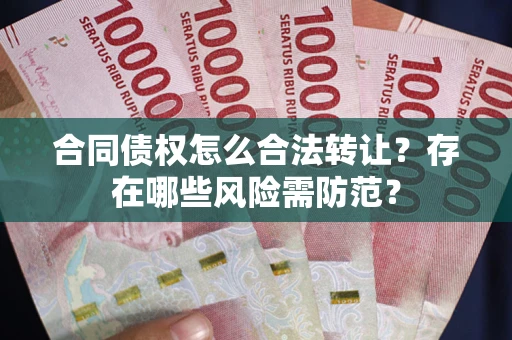 武汉合同债权怎么合法转让？存在哪些风险需防范？