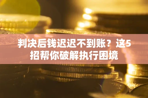 武汉判决后钱迟迟不到账？这5招帮你破解执行困境