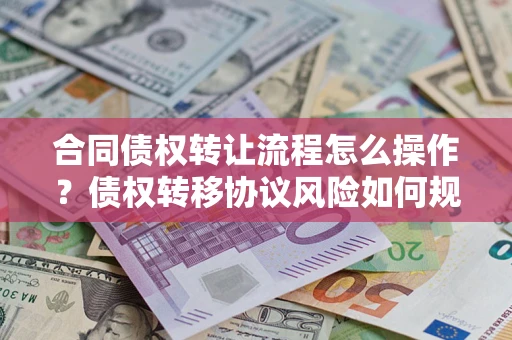 武汉合同债权转让流程怎么操作？债权转移协议风险如何规避？