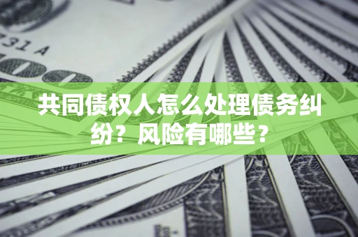武汉共同债权人怎么处理债务纠纷？风险有哪些？
