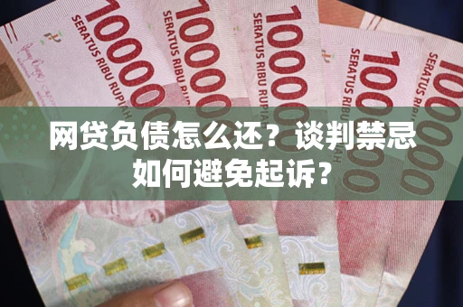 武汉网贷负债怎么还？谈判禁忌如何避免起诉？